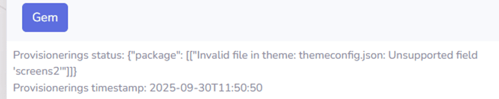 Under "Gem" ses fejlkoden "Provisionerings status: {"package": [["Invalid file in theme:themeconfig.json:Unsuported field 'screens2'"]]}
Provisionerings timestamp: 2025-09-30T11:50:50